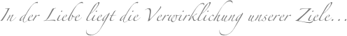 In der Liebe liegt die Verwirklichung unserer Ziele...